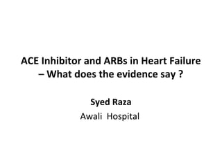 ACE Inhibitor and ARBs in Heart Failure
– What does the evidence say ?
Syed Raza
Awali Hospital
 