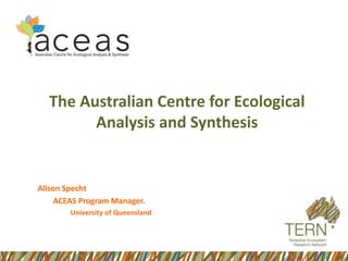 The Australian Centre for Ecological Analysis and Synthesis  Alison Specht 		ACEAS Program Manager. University of Queensland 