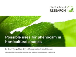 Possible uses for phenocam in
horticultural studies
Dr Grant Thorp, Plant & Food Research Australia, Brisbane
Presentation to ACEAS Phenocam Workshop, North Stradbroke Island, Queensland 11 March 2014
 