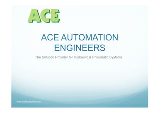 ACE AUTOMATION
                          ENGINEERS
               The Solution Provider for Hydraulic & Pneumatic Systems.




www.acefluidpower.com
 