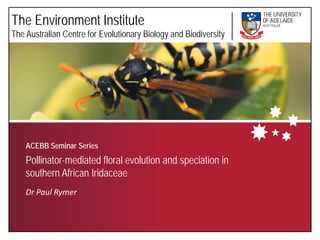 The Environment Institute
The Australian Centre for Evolutionary Biology and Biodiversity




    ACEBB Seminar Series
    Pollinator-mediated floral evolution and speciation in
    southern African Iridaceae
    Dr Paul Rymer
 