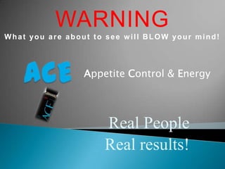 WARNING
What you are about to see will BLOW your mind!




                 Appetite Control & Energy




                     Real People
                     Real results!
 