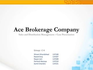 Ace Brokerage Company
 Sales and Distribution Management – Case Presentation




               Group : C 4
               Shivani Khandelwal   11P168
               Naved Siraj          11P207
               Nayan Jain           11P208
               Paritosh Baisoya     11P210
               Sumit Chandra        11P231
 