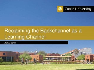 Reclaiming the Backchannel as a
Learning Channel
ACEC 2012




Curtin University is a trademark of Curtin University of Technology
CRICOS Provider Code 00301J
 