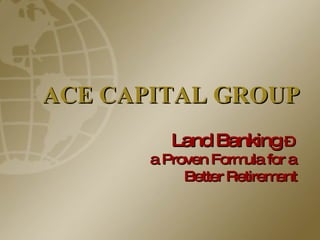 ACE CAPITAL GROUP Land Banking  –  a Proven Formula for a Better Retirement 