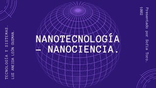 NANOTECNOLOGÍA
- NANOCIENCIA.
TECNOLOGÍAYSISTEMAS.
LUZANEIDALEÓNGUZMAN.
PresentadoporSofiaToro.
1002
 