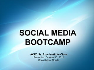SOCIAL MEDIA
 BOOTCAMP
  ACEC Sr. Exec Institute Class
    Presented: October 13, 2012
        Boca Raton, Florida
 