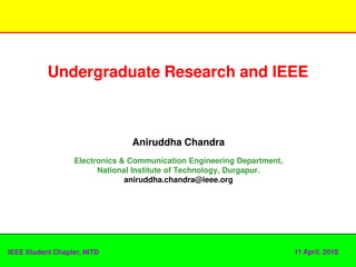 Undergraduate Research and IEEEUndergraduate Research and IEEE
11 April, 2018IEEE Student Chapter, NITD
Aniruddha Chandra
Electronics & Communication Engineering Department,
National Institute of Technology, Durgapur.
aniruddha.chandra@ieee.org
 