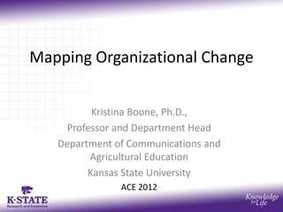 Mapping Organizational Change


          Kristina Boone, Ph.D.,
    Professor and Department Head
   Department of Communications and
         Agricultural Education
         Kansas State University
               ACE 2012
 