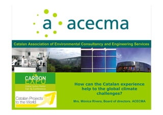 How can the Catalan experience
help to the global climate
challenges?
Mrs. Mònica Rivera, Board of directors. ACECMA
Catalan Association of Environmental Consultancy and Engineering Services
 