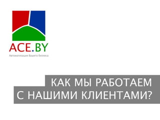 КАК МЫ РАБОТАЕМ
С НАШИМИ КЛИЕНТАМИ?
 