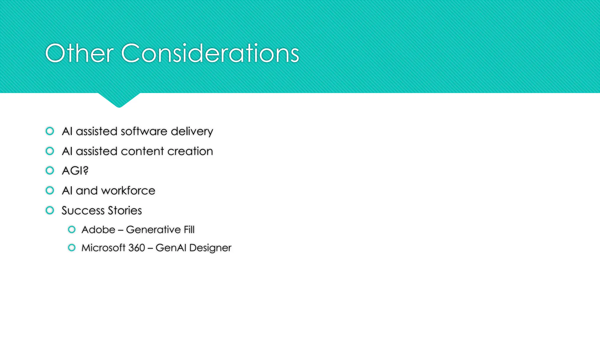 Other Considerations
š AI assisted software delivery
š AI assisted content creation
š AGI?
š AI and workforce
š Success Stories
š Adobe – Generative Fill
š Microsoft 360 – GenAI Designer
 