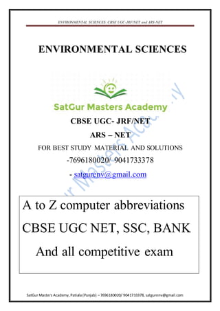 ENVIRONMENTAL SCIENCES: CBSE UGC-JRF/NET and ARS-NET
SatGur Masters Academy,Patiala (Punjab) – 7696180020/ 9041733378, satgurenv@gmail.com
W
ENVIRONMENTAL SCIENCES
CBSE UGC- JRF/NET
ARS – NET
FOR BEST STUDY MATERIAL AND SOLUTIONS
-7696180020/ 9041733378
- satgurenv@gmail.com
A to Z computer abbreviations
CBSE UGC NET, SSC, BANK
And all competitive exam
 