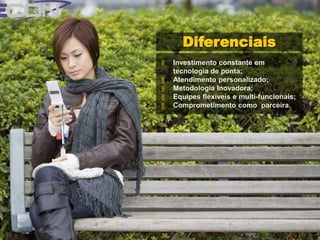 Diferenciais
‖   Investimento constante em
    tecnologia de ponta;
‖   Atendimento personalizado;
‖   Metodologia Inovadora;
‖   Equipes flexíveis e multi-funcionais;
‖   Comprometimento como parceira.
 