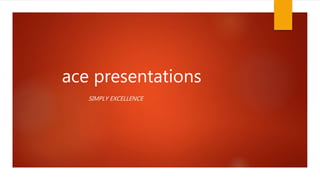 ace presentations
SIMPLY EXCELLENCE
 
