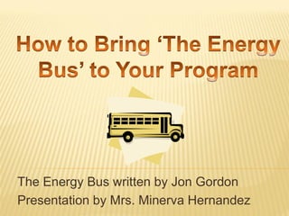 The Energy Bus written by Jon Gordon
Presentation by Mrs. Minerva Hernandez
 