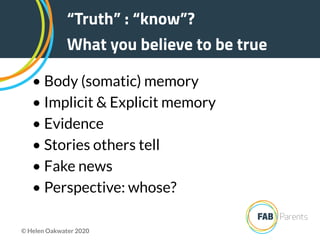 “Truth” : “know”?
What you believe to be true
• Body (somatic) memory
• Implicit & Explicit memory
• Evidence
• Stories others tell
• Fake news
• Perspective: whose?
© Helen Oakwater 2020
 