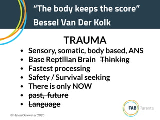 “The body keeps the score”
Bessel Van Der Kolk
TRAUMA
• Sensory, somatic, body based, ANS
• Base Reptilian Brain Thinking
• Fastest processing
• Safety / Survival seeking
• There is only NOW
• past, future
• Language
© Helen Oakwater 2020
 