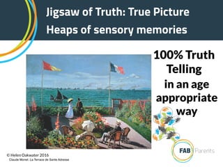 100% Truth
Telling
Jigsaw of Truth: True Picture
Heaps of sensory memories
in an age
appropriate
way
Claude Monet: La Terrace de Sante Adresse
© Helen Oakwater 2016
 