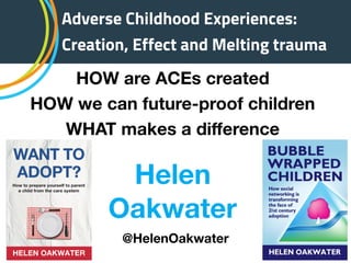 Adverse Childhood Experiences:
Creation, Effect and Melting trauma
HOW are ACEs created
HOW we can future-proof children
WHAT makes a diﬀerence
Helen
Oakwater
@HelenOakwater
 
