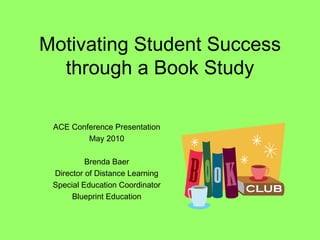 Motivating Student Success through a Book Study ACE Conference Presentation May 2010 Brenda Baer Director of Distance Learning Special Education Coordinator Blueprint Education 