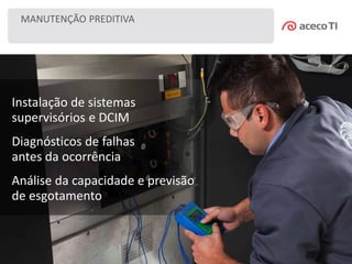 MANUTENÇÃO PREDITIVA
Instalação de sistemas
supervisórios e DCIM
Diagnósticos de falhas
antes da ocorrência
Análise da capacidade e previsão
de esgotamento
 