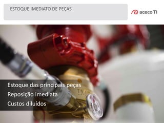 ESTOQUE IMEDIATO DE PEÇAS
Estoque das principais peças
Reposição imediata
Custos diluídos
 