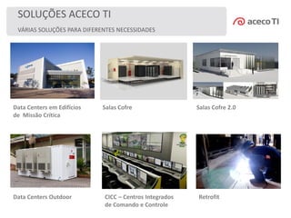 VÁRIAS SOLUÇÕES PARA DIFERENTES NECESSIDADES
SOLUÇÕES ACECO TI
Data Centers em Edifícios
de Missão Crítica
Salas Cofre Salas Cofre 2.0
Data Centers Outdoor CICC – Centros Integrados
de Comando e Controle
Retrofit
 