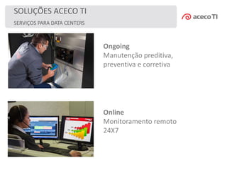 SOLUÇÕES ACECO TI
Ongoing
Manutenção preditiva,
preventiva e corretiva
SERVIÇOS PARA DATA CENTERS
Online
Monitoramento remoto
24X7
 