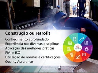 Conhecimento aprofundado
Experiência nas diversas disciplinas
Aplicação das melhores práticas
PMI e ISO
Utilização de normas e certificações
Quality Assurance
Construção ou retrofit
 