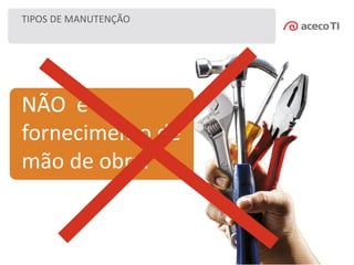 TIPOS DE MANUTENÇÃO
NÃO é
fornecimento de
mão de obra.
 