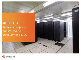 ACECO TI
Líder em projeto e
construção de
Data Center e CICC
 
