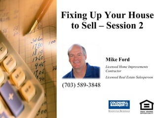 Fixing Up Your House to Sell – Session 2 Mike Ford Licensed Home Improvements Contractor Licensed Real Estate Salesperson (703) 589-3848 