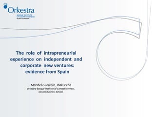 The role of intrapreneurial
experience on independent and
corporate new ventures:
evidence from Spain
Maribel Guerrero, Iñaki Peña
Orkestra-Basque Institute of Competitiveness.
Deusto Business School.
 
