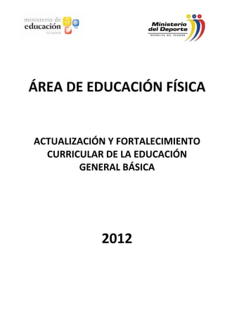   
                     
            
                    
                    
                    


    ÁREA DE EDUCACIÓN FÍSICA  
                    
                    
                    
                    
                    
                    
 

    ACTUALIZACIÓN Y FORTALECIMIENTO 
      CURRICULAR DE LA EDUCACIÓN 
            GENERAL BÁSICA  
                   
                   
                   
                2012 
 
 
 
 
 
 
 
 
 