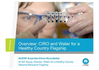 Overview: CIRO and Water for a
Healthy Country Flagship

ACEDP Australia-China Roundtable
Dr Bill Young, Director, Water for a Healthy Country
National Research Flagship
 