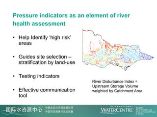 Pressure indicators as an element of river
health assessment

• Help Identify ‘high risk’
  areas

• Guides site selection –
  stratification by land-use

• Testing indicators
                               River Disturbance Index =
                               Upstream Storage Volume
• Effective communication      weighted by Catchment Area
  tool
 
