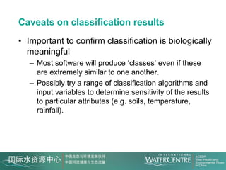 Caveats on classification results
• Important to confirm classification is biologically
  meaningful
   – Most software will produce ‘classes’ even if these
     are extremely similar to one another.
   – Possibly try a range of classification algorithms and
     input variables to determine sensitivity of the results
     to particular attributes (e.g. soils, temperature,
     rainfall).
 
