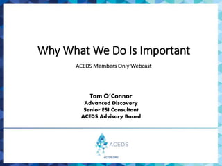 Why What We Do Is Important
ACEDS Members Only Webcast
Tom O’Connor
Advanced Discovery
Senior ESI Consultant
ACEDS Advisory Board
 