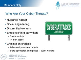 Members Only
Who Are Your Cyber Threats?
 Nuisance hacker
 Social engineering
 Disgruntled workers
 Employee/third party theft
– Customer lists
– IP theft cases
 Criminal enterprises
– Advanced persistent threats
– State-sponsored enterprises – cyber warfare
 