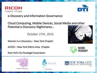 e-Discovery and Information Governance:
Cloud Computing, Mobile Devices, Social Media and other
Potential e-Discovery  Nightmares…
October 27th, 2015
Women in e-Discovery – New York Chapter
ACEDS – New York Metro Area Chapter
New York City Paralegal Association
 