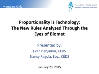 Members Only
Proportionality is Technology:
The New Rules Analyzed Through the
Eyes of Biomet
Presented by:
Evan Benjamin, CEDS
Nancy Regula, Esq., CEDS
January 23, 2015
 