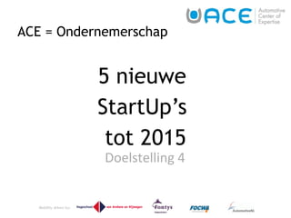 ACE = Ondernemerschap 5 nieuwe  StartUp’s  tot 2015 Doelstelling 4  