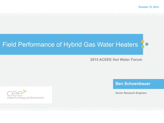 Field Performance of Hybrid Gas Water Heaters
2015 ACEEE Hot Water Forum
Ben Schoenbauer
Senior Research Engineer
October 15, 2014
 