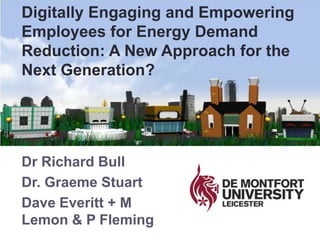 Dr Richard Bull
Dr. Graeme Stuart
Dave Everitt + M
Lemon & P Fleming
Digitally Engaging and Empowering
Employees for Energy Demand
Reduction: A New Approach for the
Next Generation?
 