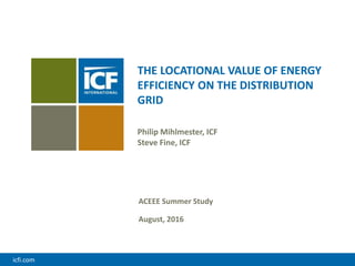 icfi.com
THE LOCATIONAL VALUE OF ENERGY
EFFICIENCY ON THE DISTRIBUTION
GRID
Philip Mihlmester, ICF
Steve Fine, ICF
ACEEE Summer Study
August, 2016
 