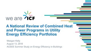 we are
Meegan Kelly
August 13, 2018
ACEEE Summer Study on Energy Efficiency in Buildings
1
A National Review of Combined Heat
and Power Programs in Utility
Energy Efficiency Portfolios
 