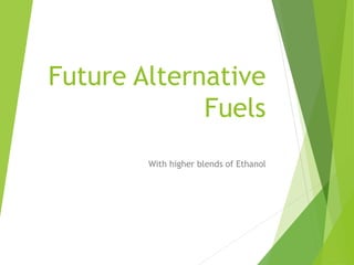 Future Alternative
Fuels
With higher blends of Ethanol
 