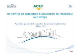 Un service de suggestion d’acquisition en responsive
web design
Assemblée générale de l’ Association des clients d'Ex Libris France
, 18 juin 2013

 
