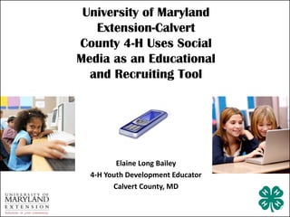 University of Maryland
   Extension-Calvert
County 4-H Uses Social
Media as an Educational
  and Recruiting Tool




         Elaine Long Bailey
  4-H Youth Development Educator
        Calvert County, MD
 